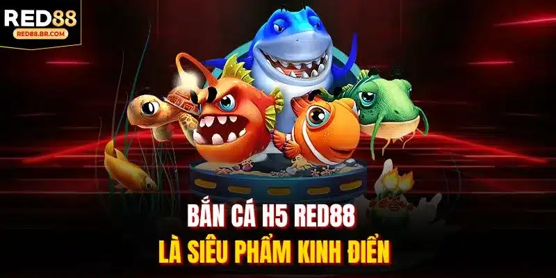 Bắn cá H5 RED88 là siêu phẩm kinh điển